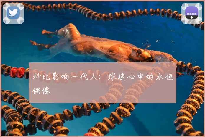 科比影响一代人：球迷心中的永恒偶像