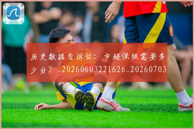 历史数据告诉你：中超保级需要多少分？_20260603221626_20260703221225
