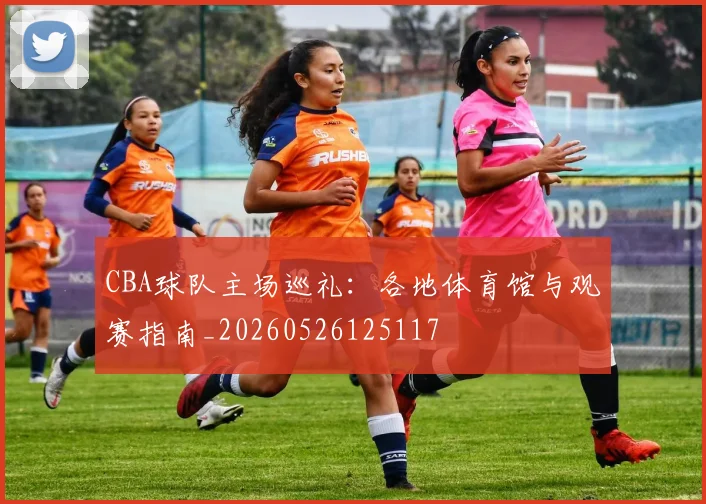 CBA球队主场巡礼:各地体育馆与观赛指南_20260526125117