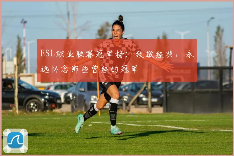 ESL职业联赛冠军榜：致敬经典，永远怀念那些曾经的冠军