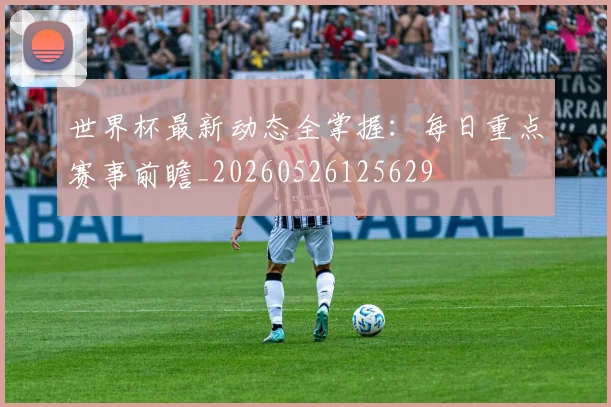 世界杯最新动态全掌握:每日重点赛事前瞻_20260526125629