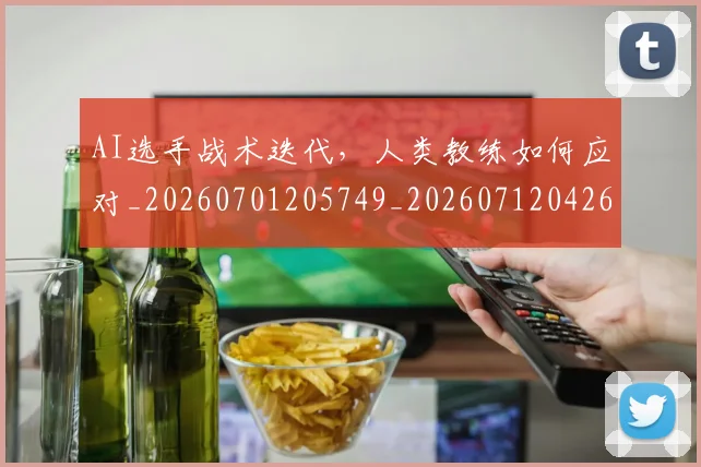 AI选手战术迭代，人类教练如何应对_20260701205749_20260712042640