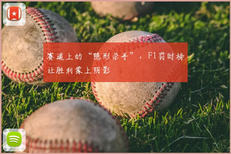 赛道上的“隐形杀手”，F1罚时榜让胜利蒙上阴影