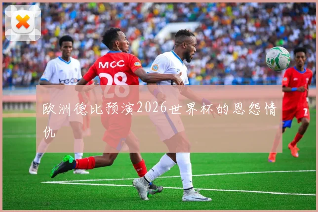 欧洲德比预演2026世界杯的恩怨情仇