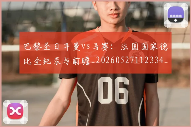 巴黎圣日耳曼vs马赛:法国国家德比全纪录与前瞻_20260527112334_20260704170854