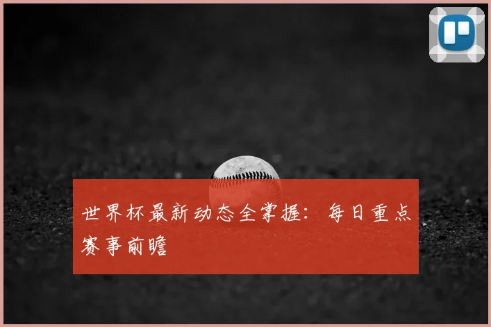 世界杯最新动态全掌握:每日重点赛事前瞻