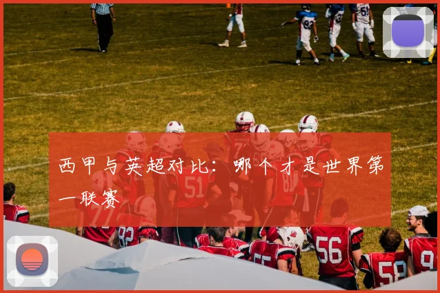 西甲与英超对比：哪个才是世界第一联赛