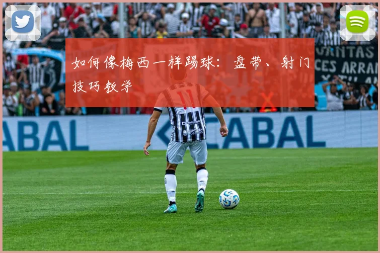 如何像梅西一样踢球:盘带、射门技巧教学
