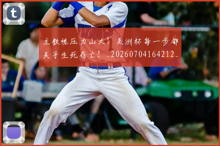 主教练压力山大！美洲杯每一步都关乎生死存亡！_20260704164212_20260716191643