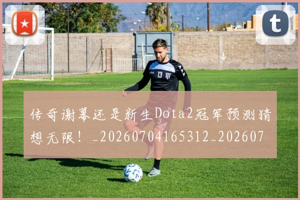 传奇谢幕还是新生Dota2冠军预测猜想无限！_20260704165312_20260718003149