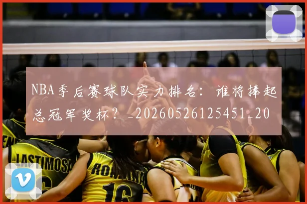 NBA季后赛球队实力排名:谁将捧起总冠军奖杯?_20260526125451_20260702165409
