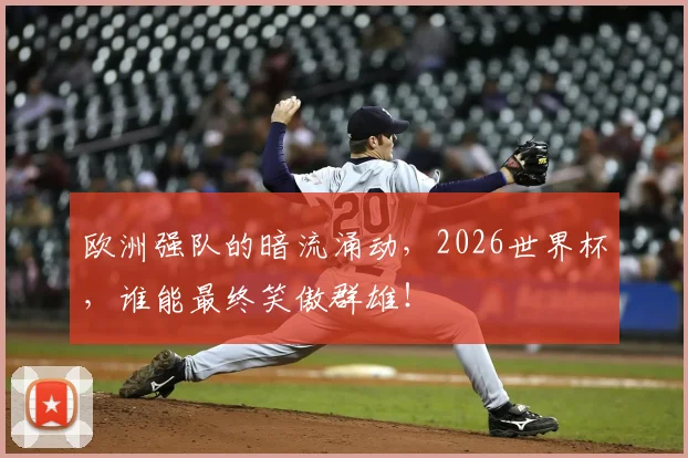 欧洲强队的暗流涌动,2026世界杯,谁能最终笑傲群雄!