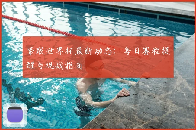 紧跟世界杯最新动态：每日赛程提醒与观战指南