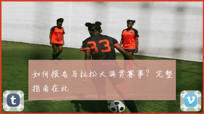 如何报名马拉松大满贯赛事?完整指南在此