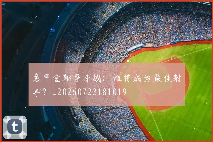 意甲金靴争夺战:谁将成为最佳射手?_20260723181019