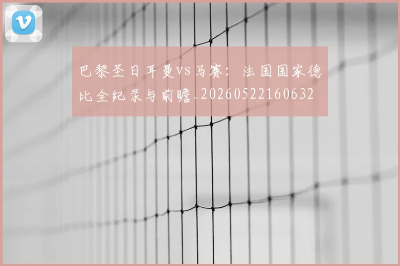 巴黎圣日耳曼vs马赛:法国国家德比全纪录与前瞻_20260522160632