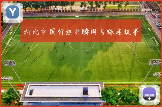 科比中国行经典瞬间与球迷故事