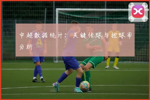 中超数据统计：关键传球与控球率分析