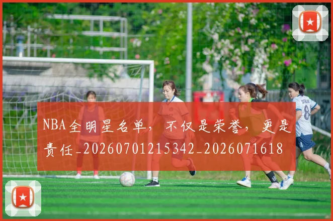 NBA全明星名单，不仅是荣誉，更是责任_20260701215342_20260716180534