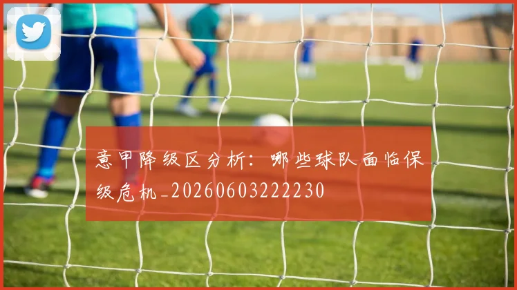 意甲降级区分析:哪些球队面临保级危机_20260603222230