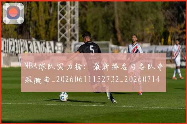 NBA球队实力榜:最新排名与各队夺冠概率_20260611152732_20260714214211