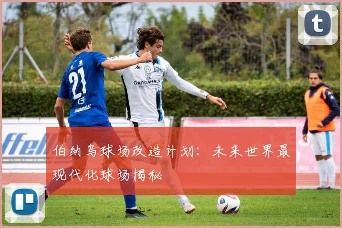 伯纳乌球场改造计划：未来世界最现代化球场揭秘