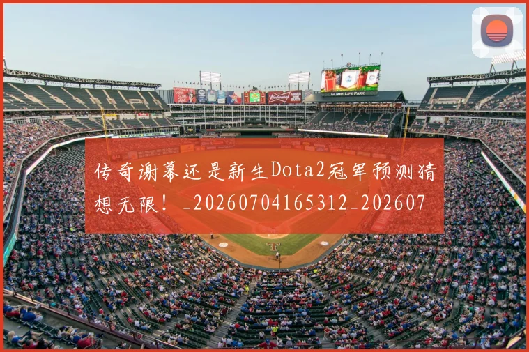 传奇谢幕还是新生Dota2冠军预测猜想无限!_20260704165312_20260718003149
