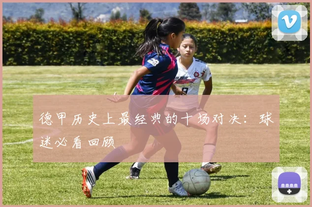 德甲历史上最经典的十场对决:球迷必看回顾