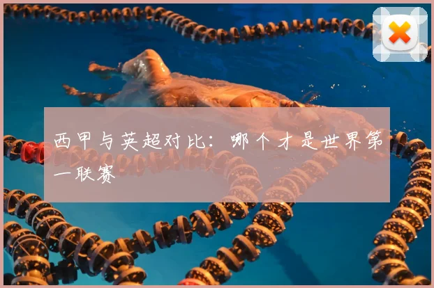 西甲与英超对比：哪个才是世界第一联赛