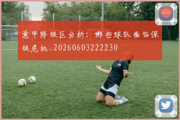 意甲降级区分析：哪些球队面临保级危机_20260603222230