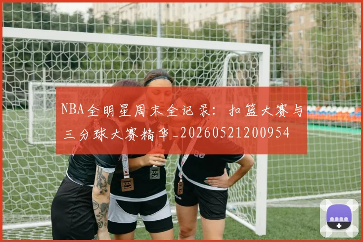 NBA全明星周末全记录:扣篮大赛与三分球大赛精华_20260521200954