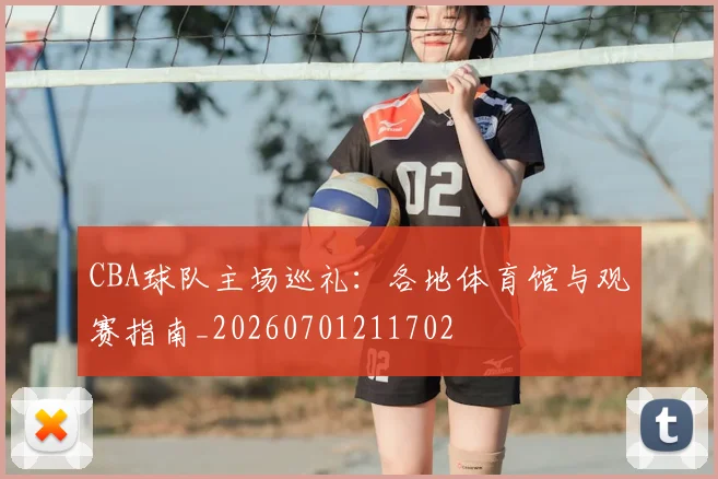 CBA球队主场巡礼:各地体育馆与观赛指南_20260701211702