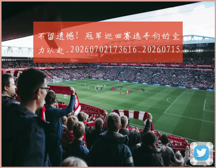 不留遗憾！冠军巡回赛选手们的全力以赴_20260702173616_20260715190116