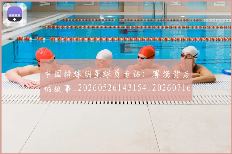 中国排球明星球员专访:赛场背后的故事_20260526143154_20260716181931