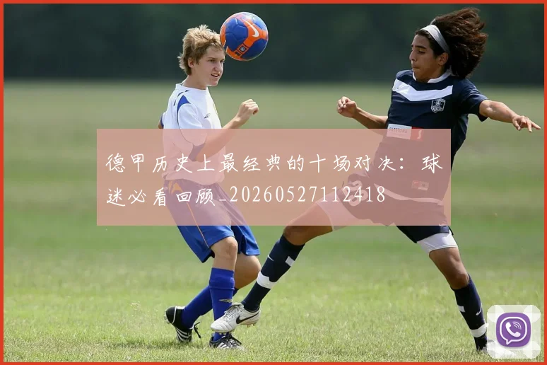 德甲历史上最经典的十场对决:球迷必看回顾_20260527112418