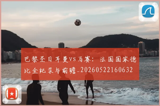 巴黎圣日耳曼vs马赛:法国国家德比全纪录与前瞻_20260522160632