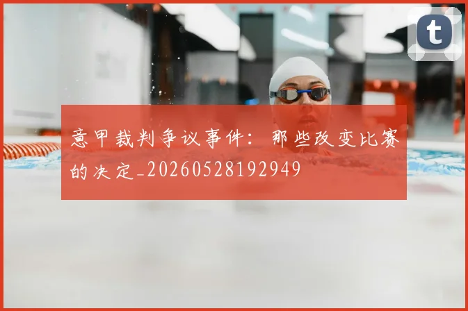 意甲裁判争议事件：那些改变比赛的决定_20260528192949