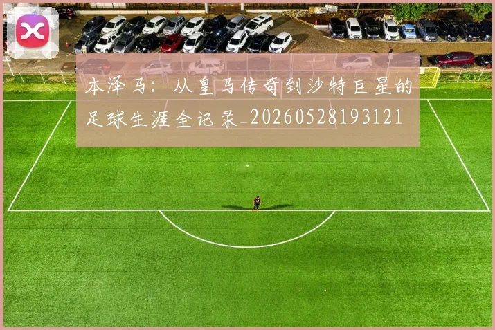 本泽马：从皇马传奇到沙特巨星的足球生涯全记录_20260528193121