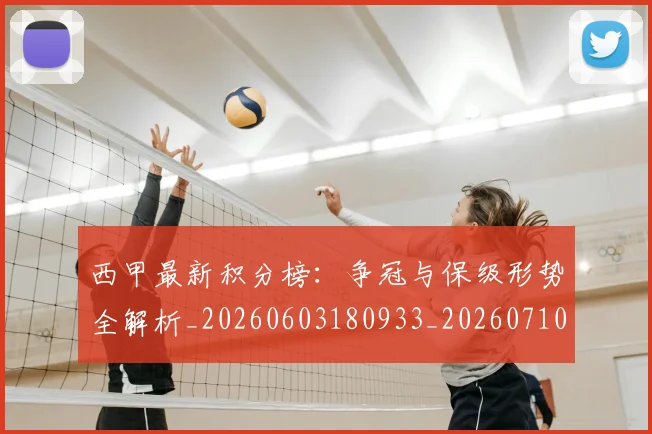 西甲最新积分榜:争冠与保级形势全解析_20260603180933_20260710012354