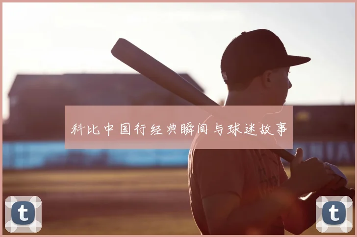 科比中国行经典瞬间与球迷故事