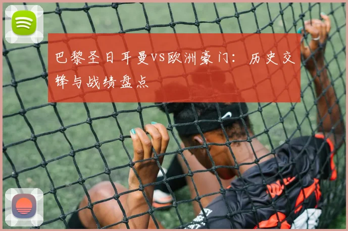 巴黎圣日耳曼vs欧洲豪门:历史交锋与战绩盘点