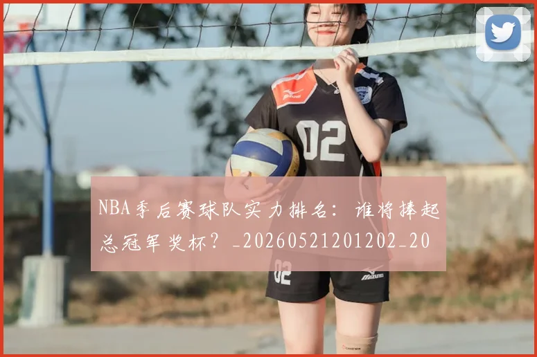 NBA季后赛球队实力排名：谁将捧起总冠军奖杯？_20260521201202_20260702165406