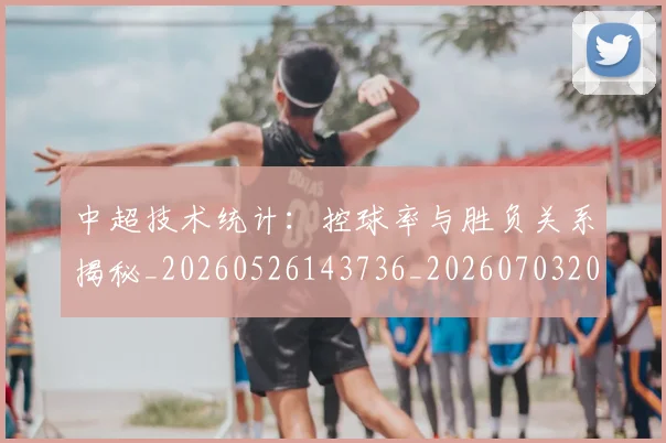 中超技术统计:控球率与胜负关系揭秘_20260526143736_20260703204427