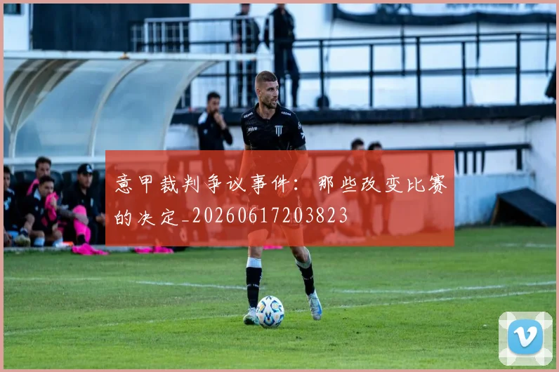 意甲裁判争议事件:那些改变比赛的决定_20260617203823