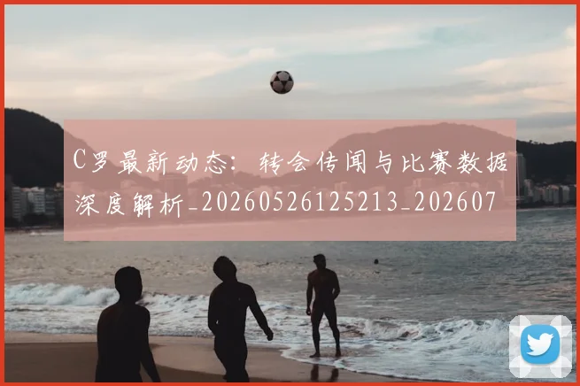 C罗最新动态：转会传闻与比赛数据深度解析_20260526125213_20260712051759