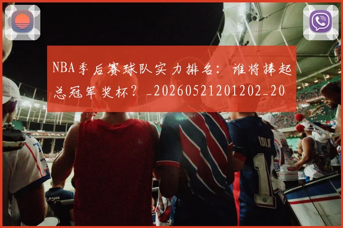 NBA季后赛球队实力排名：谁将捧起总冠军奖杯？_20260521201202_20260702165406