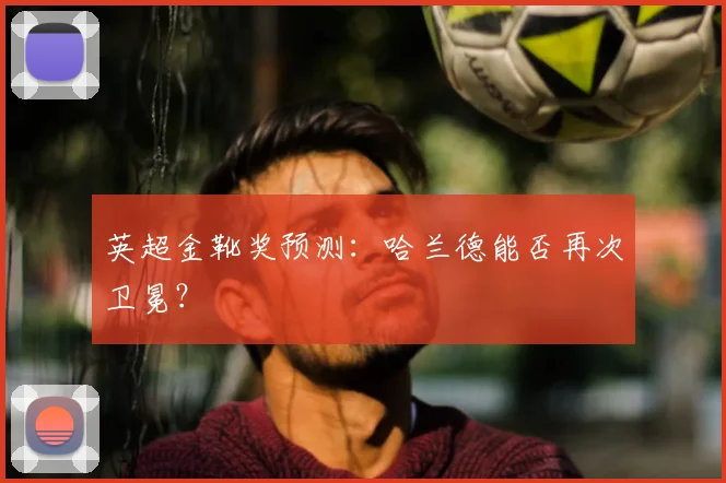 英超金靴奖预测:哈兰德能否再次卫冕?