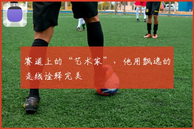 赛道上的“艺术家”，他用飘逸的走线诠释完美