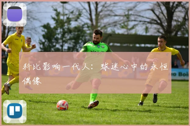 科比影响一代人:球迷心中的永恒偶像