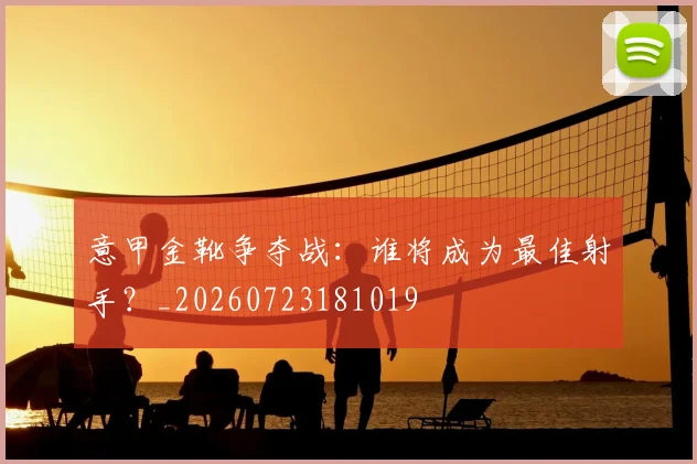 意甲金靴争夺战：谁将成为最佳射手？_20260723181019